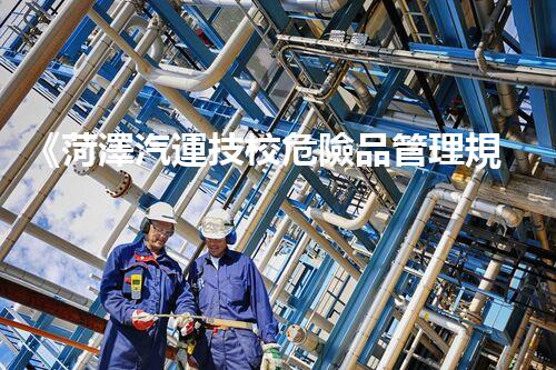 《菏澤汽運技校危險品管理規(guī)程》：安全行車，從管理開始！